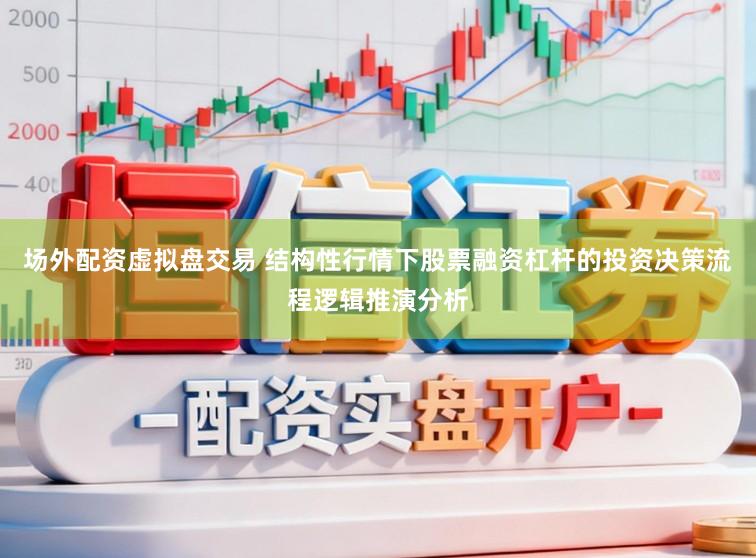 场外配资虚拟盘交易 结构性行情下股票融资杠杆的投资决策流程逻辑推演分析