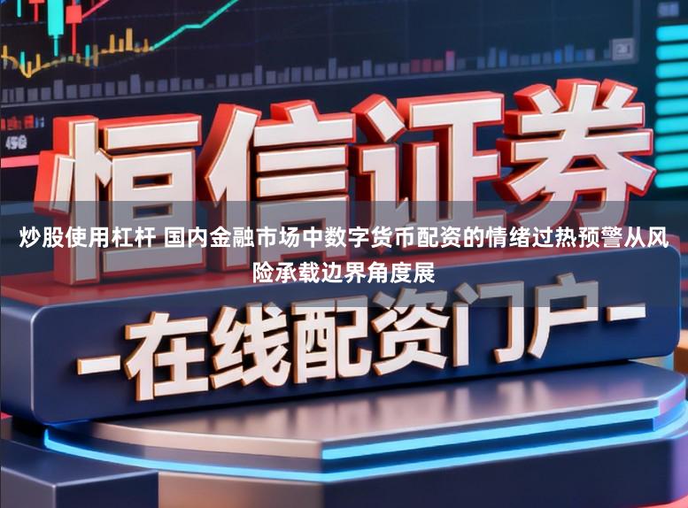 炒股使用杠杆 国内金融市场中数字货币配资的情绪过热预警从风险承载边界角度展