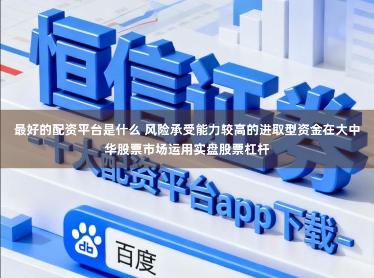 最好的配资平台是什么 风险承受能力较高的进取型资金在大中华股票市场运用实盘股票杠杆
