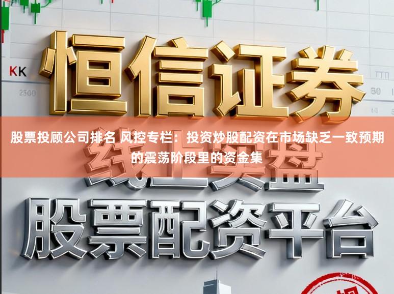 股票投顾公司排名 风控专栏：投资炒股配资在市场缺乏一致预期的震荡阶段里的资金集
