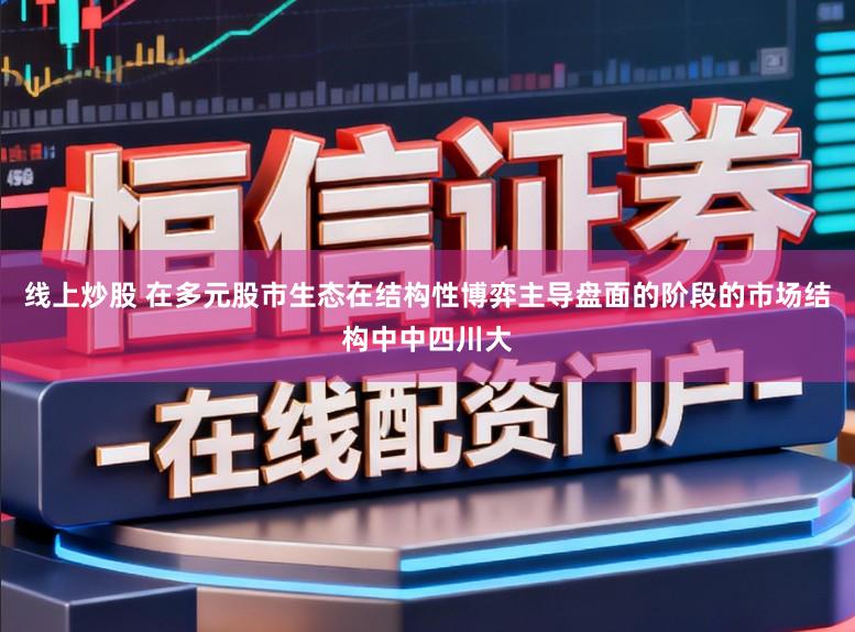 线上炒股 在多元股市生态在结构性博弈主导盘面的阶段的市场结构中中四川大