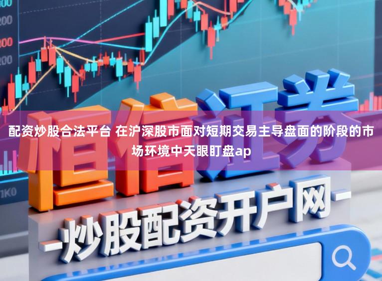 配资炒股合法平台 在沪深股市面对短期交易主导盘面的阶段的市场环境中天眼盯盘ap