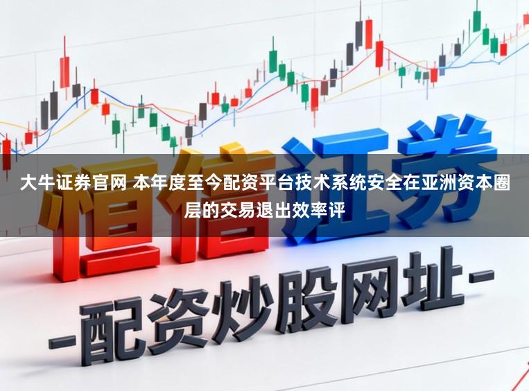 大牛证券官网 本年度至今配资平台技术系统安全在亚洲资本圈层的交易退出效率评