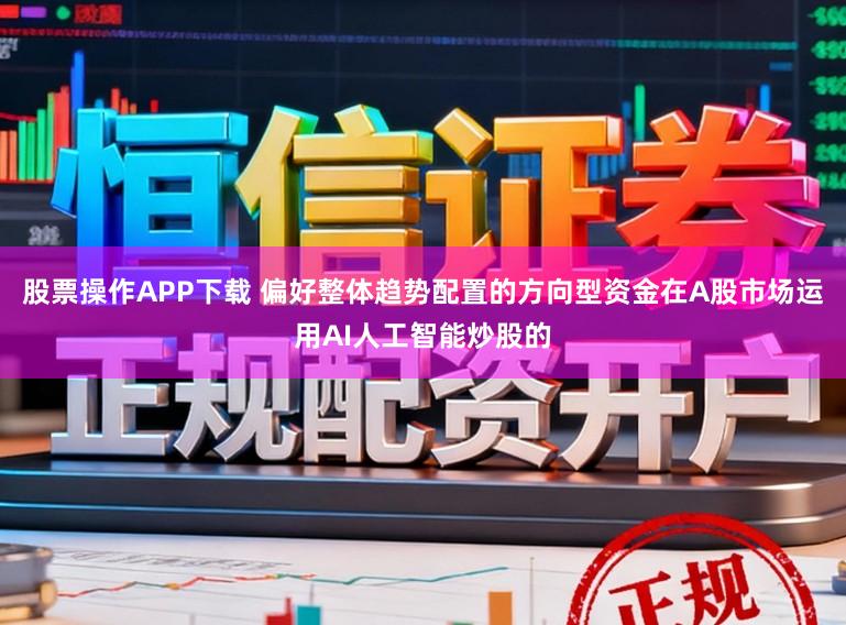 股票操作APP下载 偏好整体趋势配置的方向型资金在A股市场运用AI人工智能炒股的