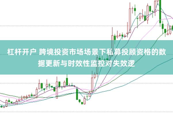 杠杆开户 跨境投资市场场景下私募投顾资格的数据更新与时效性监控对失效逻