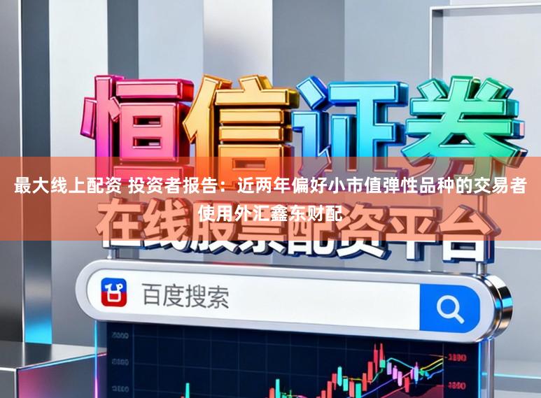 最大线上配资 投资者报告：近两年偏好小市值弹性品种的交易者使用外汇鑫东财配