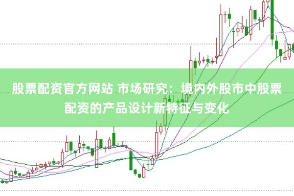股票配资官方网站 市场研究：境内外股市中股票配资的产品设计新特征与变化