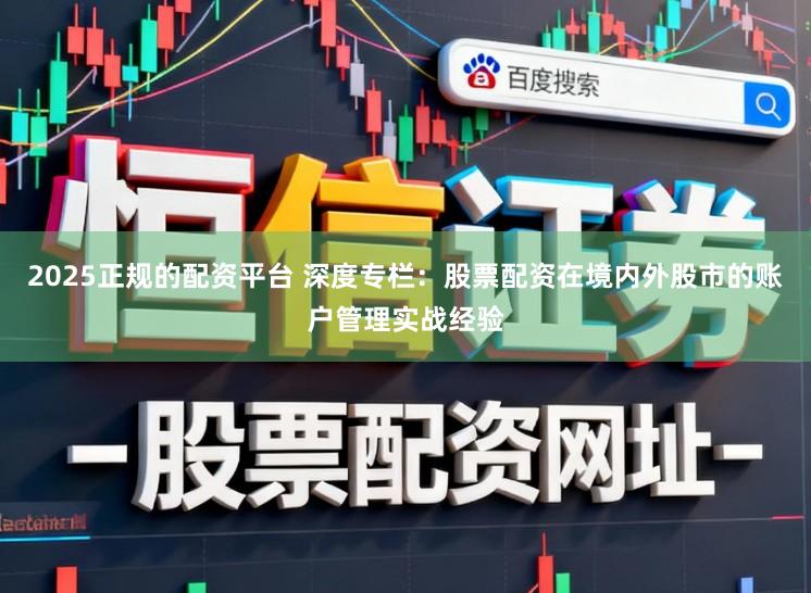 2025正规的配资平台 深度专栏：股票配资在境内外股市的账户管理实战经验