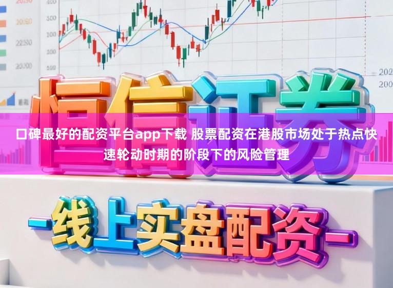 口碑最好的配资平台app下载 股票配资在港股市场处于热点快速轮动时期的阶段下的风险管理