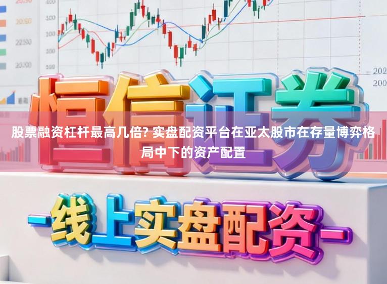 股票融资杠杆最高几倍? 实盘配资平台在亚太股市在存量博弈格局中下的资产配置