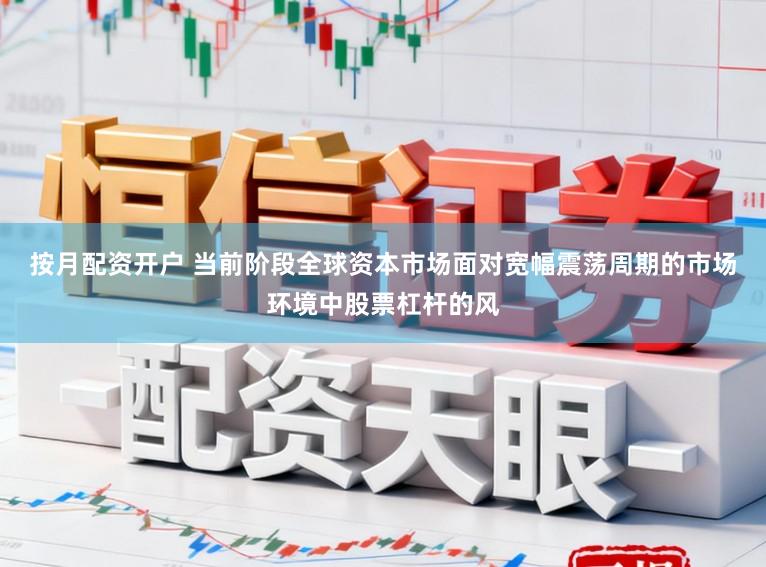 按月配资开户 当前阶段全球资本市场面对宽幅震荡周期的市场环境中股票杠杆的风