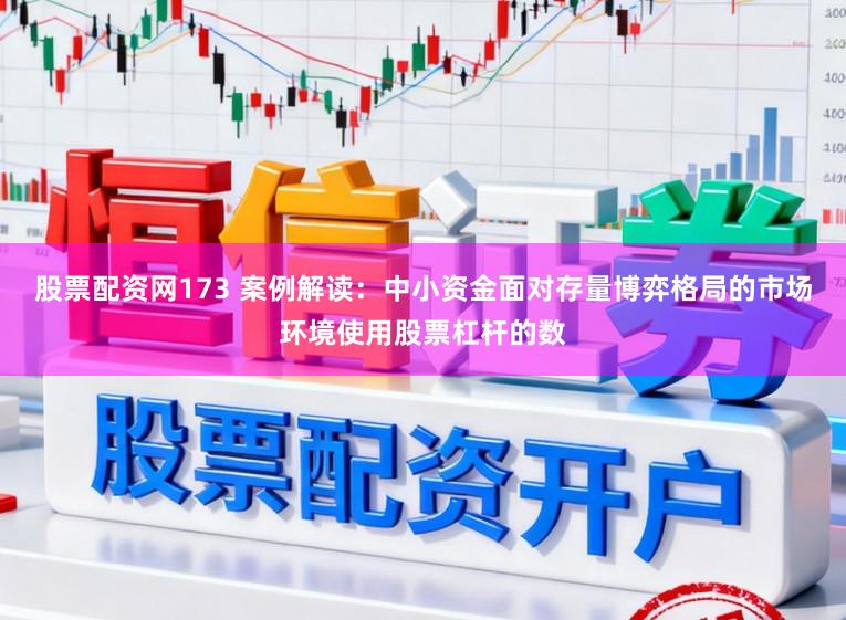 股票配资网173 案例解读：中小资金面对存量博弈格局的市场环境使用股票杠杆的数