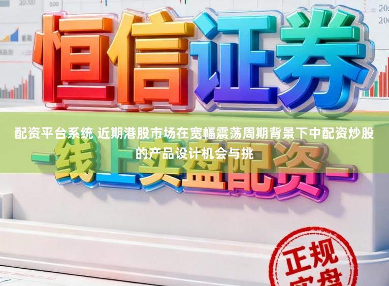 配资平台系统 近期港股市场在宽幅震荡周期背景下中配资炒股的产品设计机会与挑
