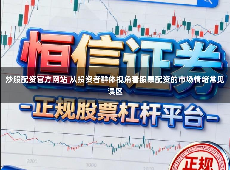 炒股配资官方网站 从投资者群体视角看股票配资的市场情绪常见误区