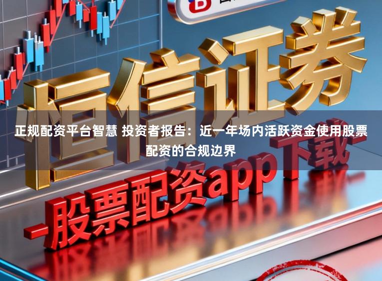 正规配资平台智慧 投资者报告：近一年场内活跃资金使用股票配资的合规边界