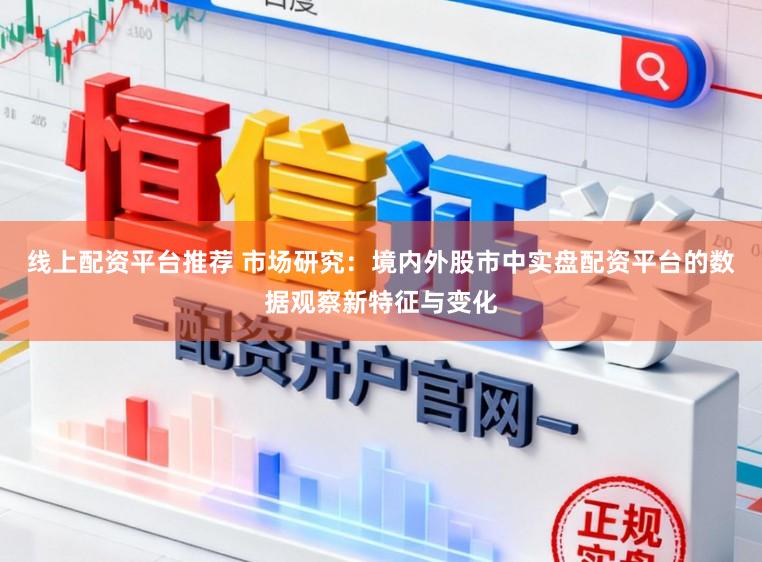 线上配资平台推荐 市场研究：境内外股市中实盘配资平台的数据观察新特征与变化
