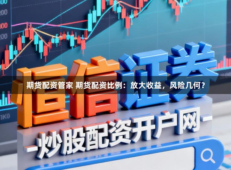 期货配资管家 期货配资比例：放大收益，风险几何？