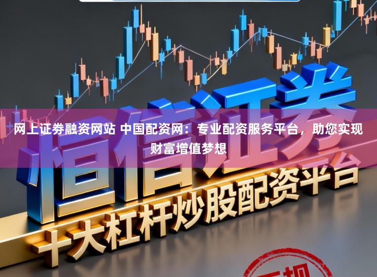 网上证劵融资网站 中国配资网：专业配资服务平台，助您实现财富增值梦想