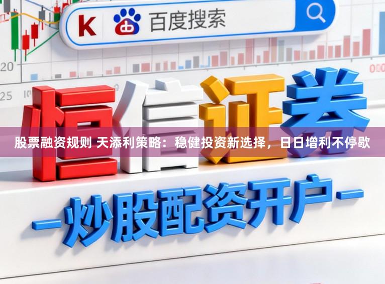 股票融资规则 天添利策略：稳健投资新选择，日日增利不停歇