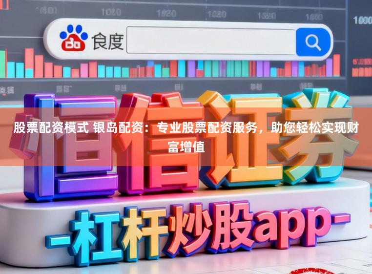 股票配资模式 银岛配资：专业股票配资服务，助您轻松实现财富增值
