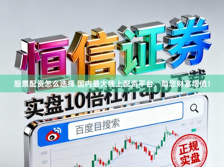 股票配资怎么选择 国内最大线上配资平台，助您财富增值！