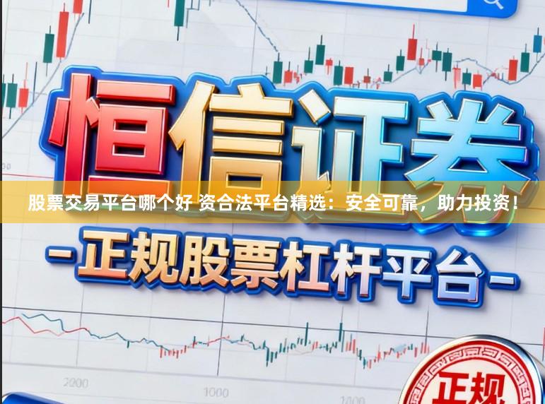 股票交易平台哪个好 资合法平台精选：安全可靠，助力投资！
