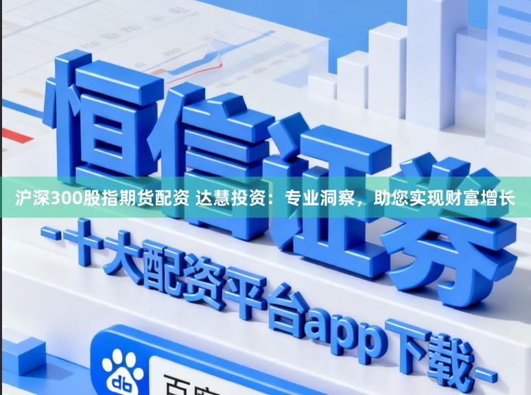 沪深300股指期货配资 达慧投资：专业洞察，助您实现财富增长