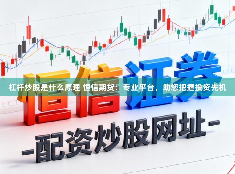 杠杆炒股是什么原理 恒信期货：专业平台，助您把握投资先机