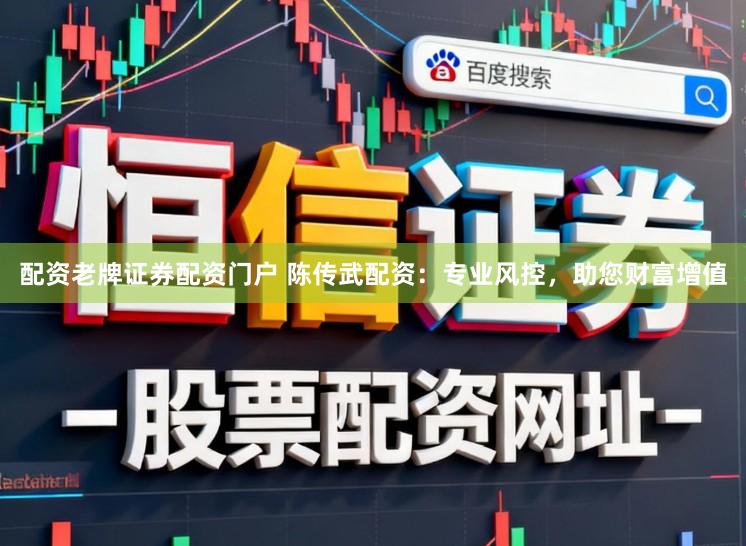 配资老牌证券配资门户 陈传武配资：专业风控，助您财富增值