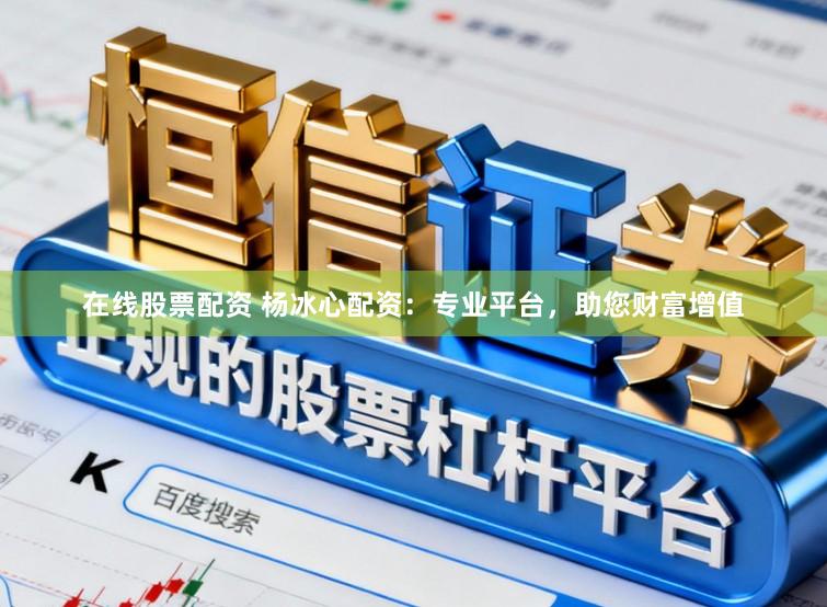 在线股票配资 杨冰心配资：专业平台，助您财富增值