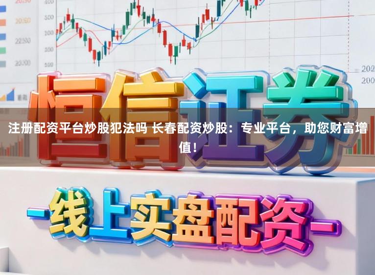 注册配资平台炒股犯法吗 长春配资炒股：专业平台，助您财富增值！