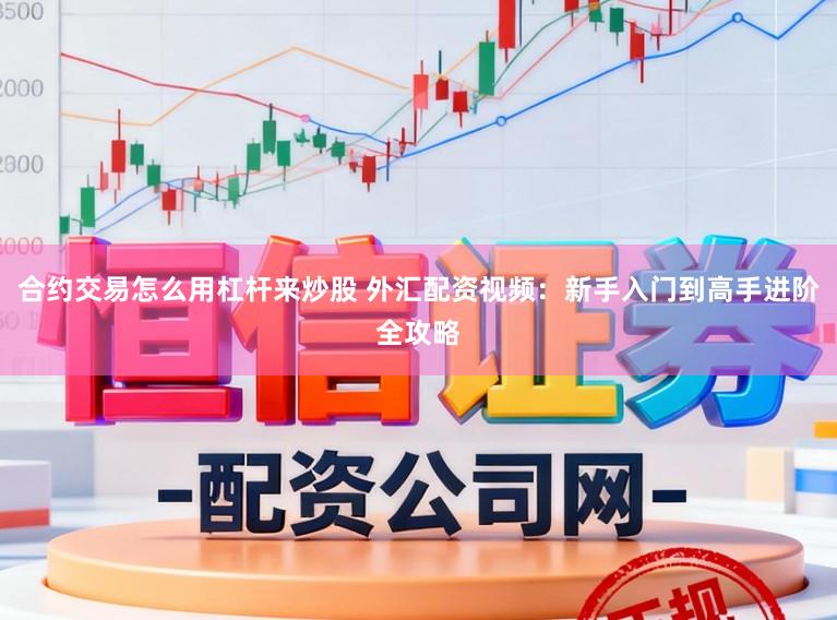 合约交易怎么用杠杆来炒股 外汇配资视频：新手入门到高手进阶全攻略
