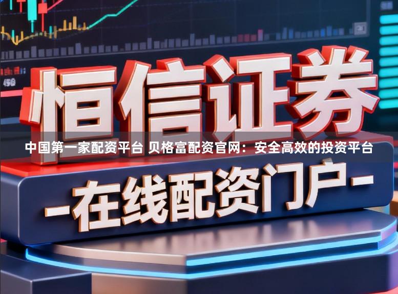 中国第一家配资平台 贝格富配资官网：安全高效的投资平台