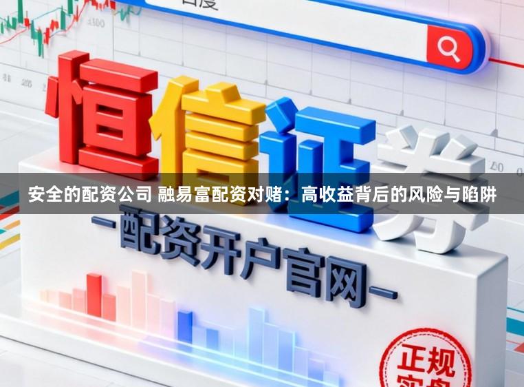 安全的配资公司 融易富配资对赌：高收益背后的风险与陷阱