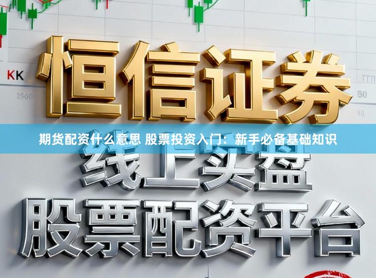期货配资什么意思 股票投资入门：新手必备基础知识