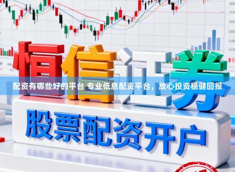 配资有哪些好的平台 专业低息配资平台，放心投资稳健回报