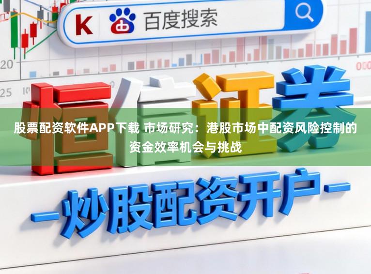 股票配资软件APP下载 市场研究：港股市场中配资风险控制的资金效率机会与挑战