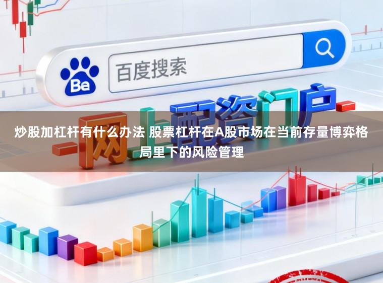炒股加杠杆有什么办法 股票杠杆在A股市场在当前存量博弈格局里下的风险管理
