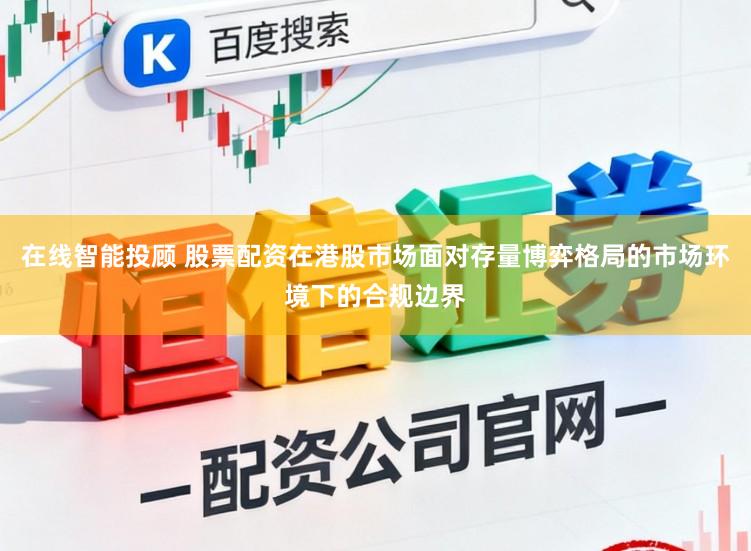 在线智能投顾 股票配资在港股市场面对存量博弈格局的市场环境下的合规边界