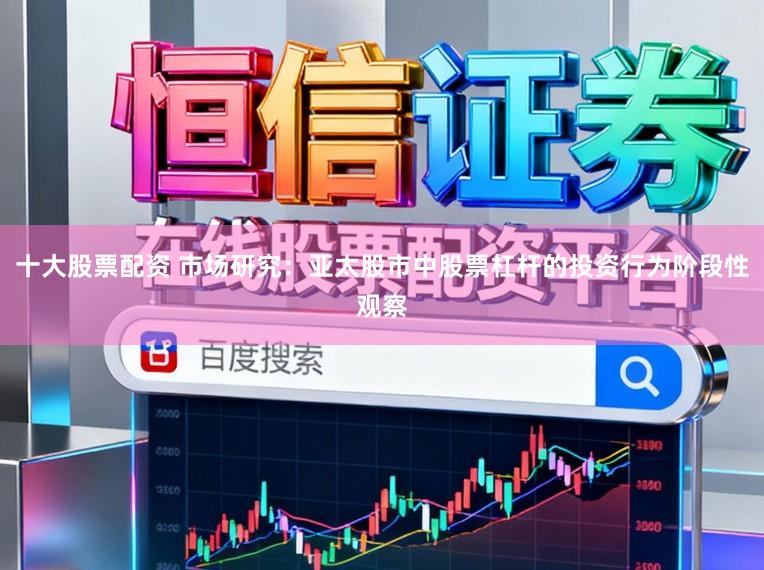 十大股票配资 市场研究：亚太股市中股票杠杆的投资行为阶段性观察