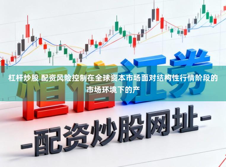 杠杆炒股 配资风险控制在全球资本市场面对结构性行情阶段的市场环境下的产