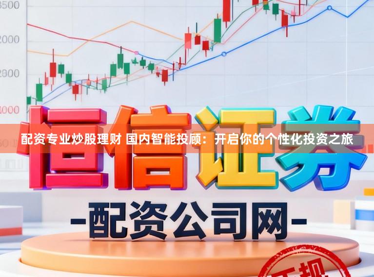 配资专业炒股理财 国内智能投顾：开启你的个性化投资之旅