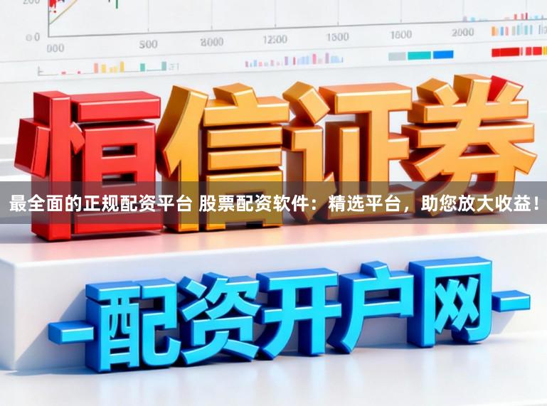 最全面的正规配资平台 股票配资软件：精选平台，助您放大收益！