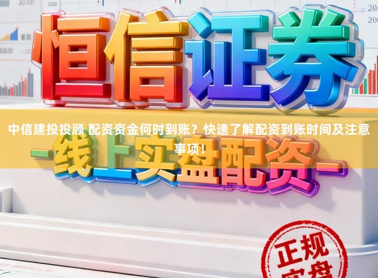 中信建投投顾 配资资金何时到账？快速了解配资到账时间及注意事项！