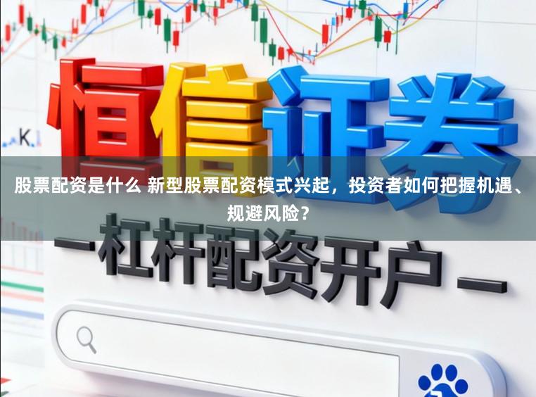 股票配资是什么 新型股票配资模式兴起，投资者如何把握机遇、规避风险？