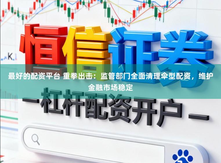 最好的配资平台 重拳出击：监管部门全面清理伞型配资，维护金融市场稳定