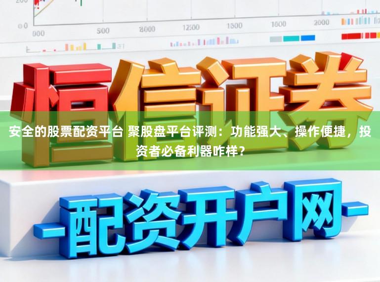 安全的股票配资平台 聚股盘平台评测：功能强大、操作便捷，投资者必备利器咋样？