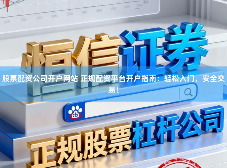 股票配资公司开户网站 正规配资平台开户指南：轻松入门，安全交易！