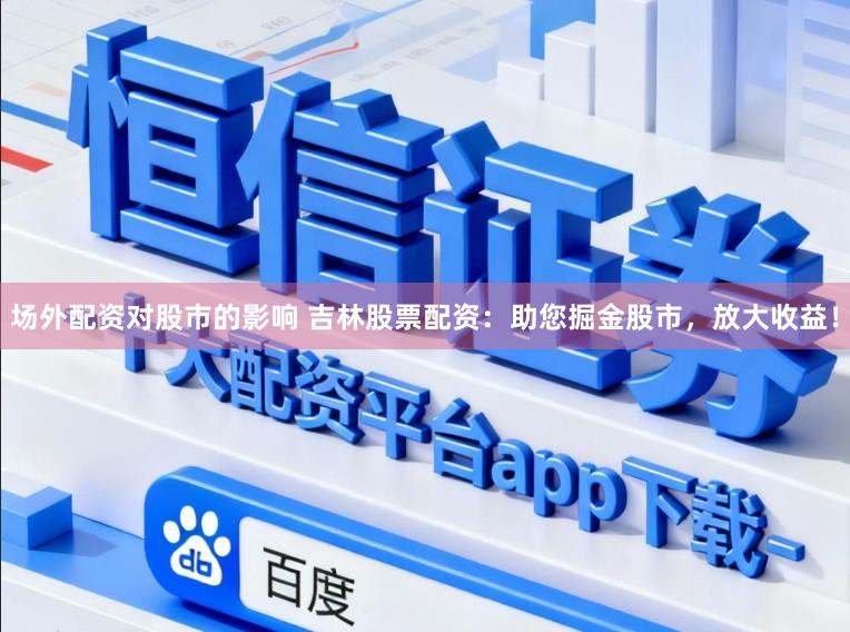 场外配资对股市的影响 吉林股票配资：助您掘金股市，放大收益！