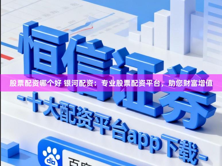 股票配资哪个好 银河配资：专业股票配资平台，助您财富增值